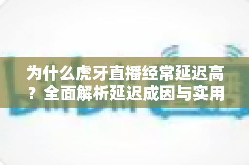 为什么虎牙直播经常延迟高?全面解析延迟成因与实用优化技巧 为什么虎牙直播经常延迟高?全面解析延迟成因与实用优化技巧