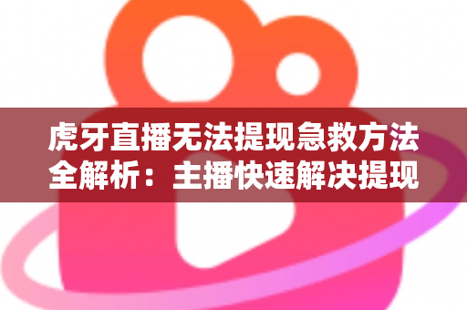 虎牙直播无法提现急救方法全解析：主播快速解决提现难题的实用指南