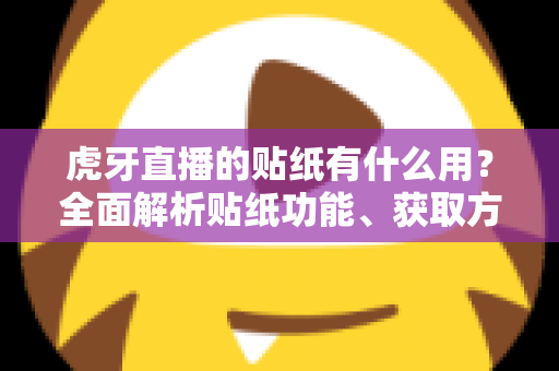 虎牙直播的贴纸有什么用?全面解析贴纸功能、获取方式与互动价值指南 虎牙直播的贴纸有什么用?全面解析贴纸功能、获取方式与互动价值指南