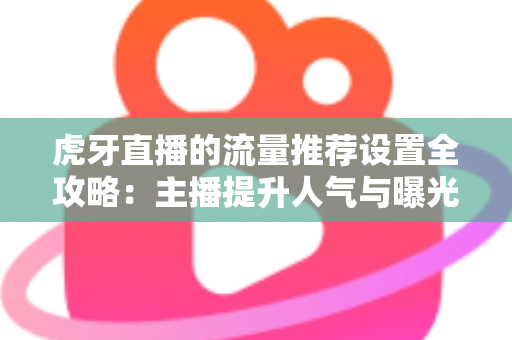 虎牙直播的流量推荐设置全攻略：主播提升人气与曝光的实用指南