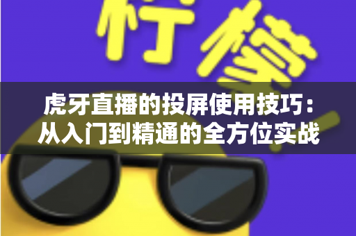 虎牙直播的投屏使用技巧:从入门到精通的全方位实战指南 虎牙直播的投屏使用技巧:从入门到精通的全方位实战指南