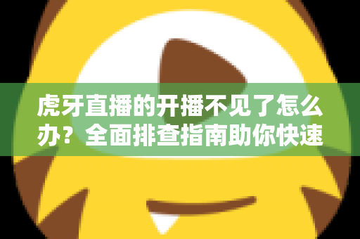 虎牙直播的开播不见了怎么办？全面排查指南助你快速恢复开播功能
