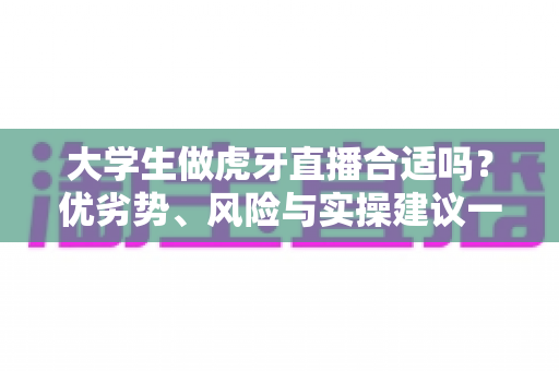 大学生做虎牙直播合适吗？优劣势、风险与实操建议一次讲透，帮你做出理性选择