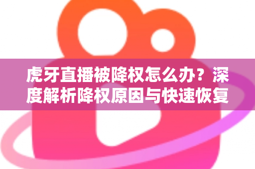虎牙直播被降权怎么办？深度解析降权原因与快速恢复人气的完整方案