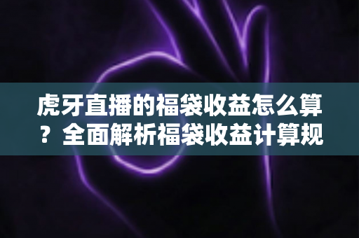 虎牙直播的福袋收益怎么算？全面解析福袋收益计算规则与参与技巧