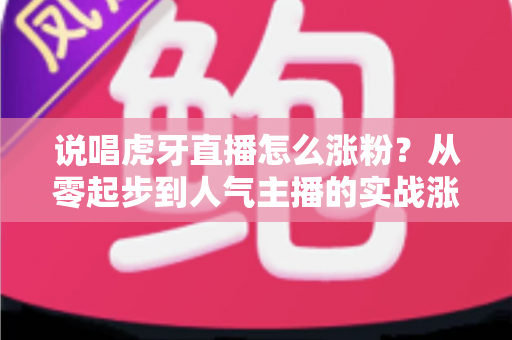 说唱虎牙直播怎么涨粉？从零起步到人气主播的实战涨粉全攻略