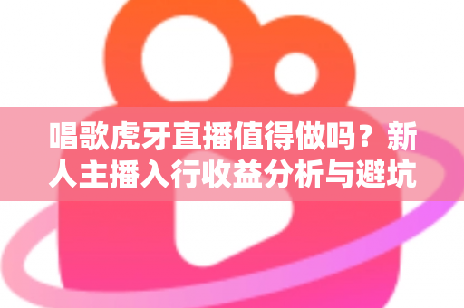 唱歌虎牙直播值得做吗？新人主播入行收益分析与避坑指南全解读