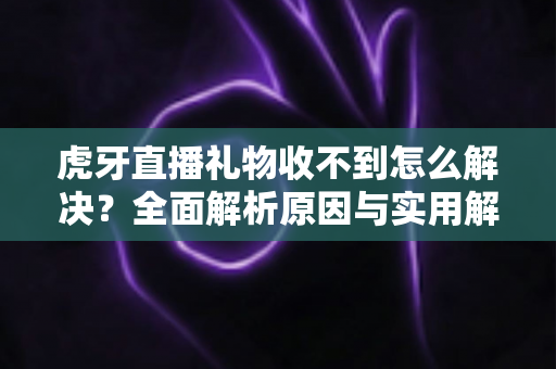 虎牙直播礼物收不到怎么解决？全面解析原因与实用解决技巧，助你快速恢复礼物收益