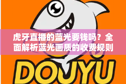虎牙直播的蓝光要钱吗?全面解析蓝光画质的收费规则与观看指南 虎牙直播的蓝光要钱吗?全面解析蓝光画质的收费规则与观看指南