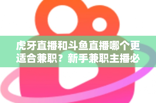 虎牙直播和斗鱼直播哪个更适合兼职？新手兼职主播必看的平台深度对比与赚钱指南
