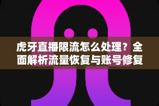 虎牙直播限流怎么处理？全面解析流量恢复与账号修复的实用指南