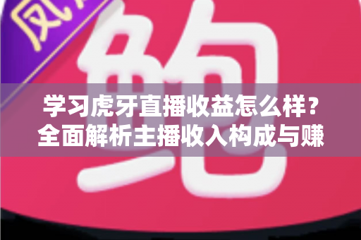 学习虎牙直播收益怎么样？全面解析主播收入构成与赚钱技巧