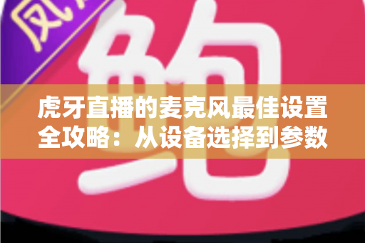 虎牙直播的麦克风最佳设置全攻略：从设备选择到参数调试，打造专业级直播音质的完整指南