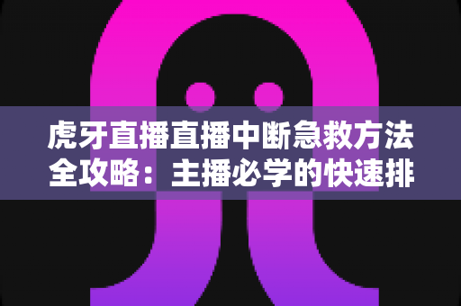 虎牙直播直播中断急救方法全攻略：主播必学的快速排查与自救实用指南