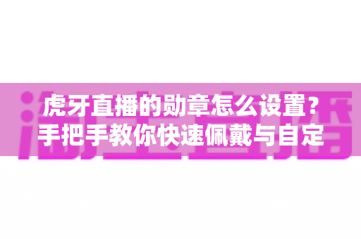虎牙直播的勋章怎么设置？手把手教你快速佩戴与自定义勋章的完整攻略