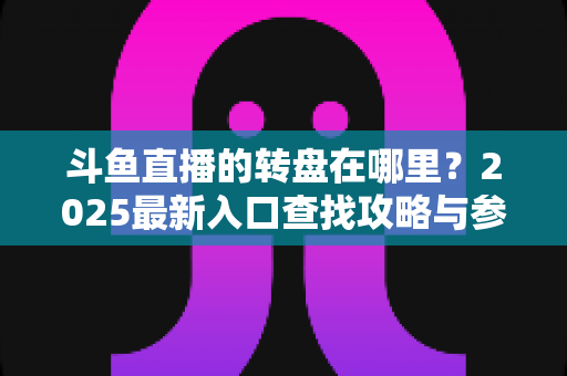 斗鱼直播的转盘在哪里？2025最新入口查找攻略与参与全指南