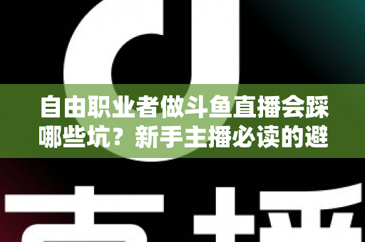 自由职业者做斗鱼直播会踩哪些坑？新手主播必读的避坑全攻略