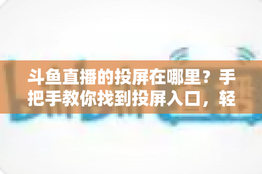 斗鱼直播的投屏在哪里？手把手教你找到投屏入口，轻松享受大屏观影新体验！