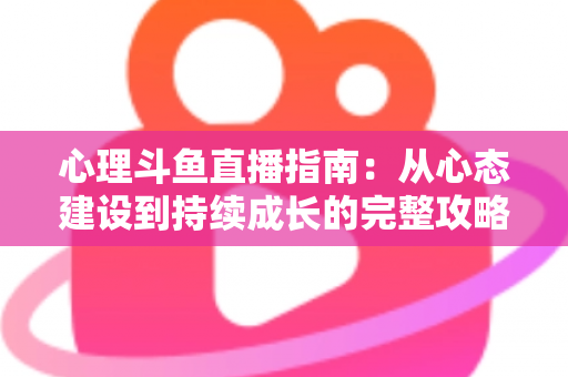 心理斗鱼直播指南:从心态建设到持续成长的完整攻略 心理斗鱼直播指南:从心态建设到持续成长的完整攻略