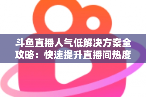 斗鱼直播人气低解决方案全攻略:快速提升直播间热度与流量的实战指南 斗鱼直播人气低解决方案全攻略:快速提升直播间热度与流量的实战指南