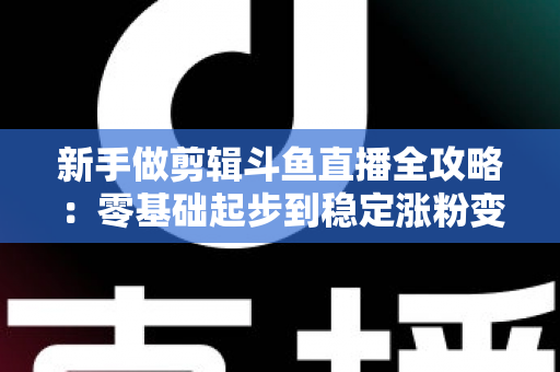 新手做剪辑斗鱼直播全攻略：零基础起步到稳定涨粉变现的实战指南