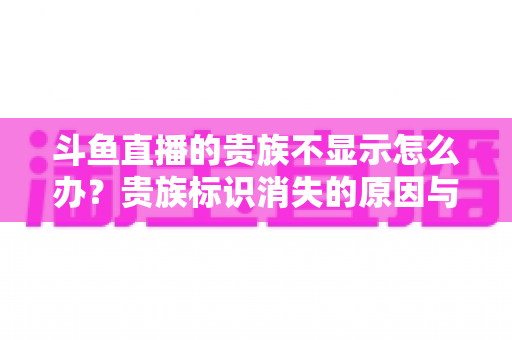 斗鱼直播的贵族不显示怎么办?贵族标识消失的原因与解决方法全攻略 斗鱼直播的贵族不显示怎么办?贵族标识消失的原因与解决方法全攻略