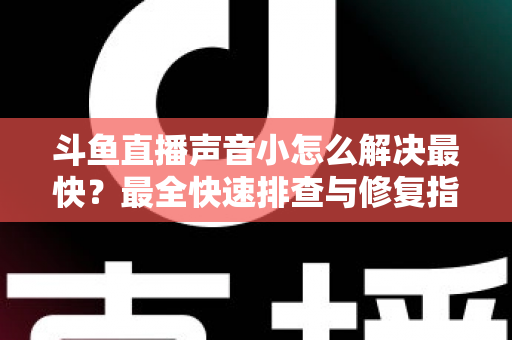 斗鱼直播声音小怎么解决最快？最全快速排查与修复指南助你畅享高清视听体验