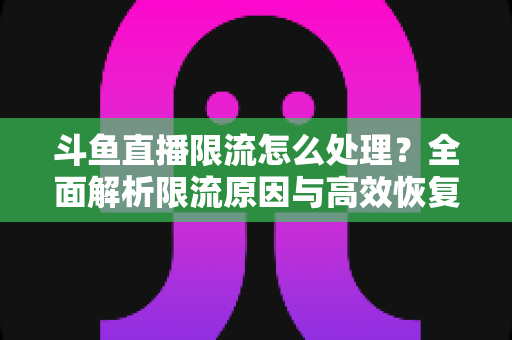 斗鱼直播限流怎么处理?全面解析限流原因与高效恢复流量的实用方案 斗鱼直播限流怎么处理?全面解析限流原因与高效恢复流量的实用方案