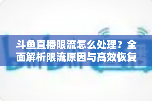 斗鱼直播限流怎么处理？全面解析限流原因与高效恢复流量的实用方案