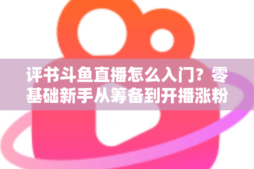 评书斗鱼直播怎么入门？零基础新手从筹备到开播涨粉的完整实战指南