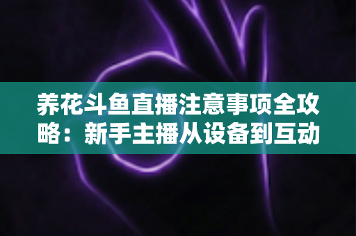 养花斗鱼直播注意事项全攻略:新手主播从设备到互动的必备开播指南 养花斗鱼直播注意事项全攻略:新手主播从设备到互动的必备开播指南