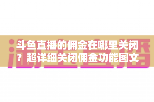 斗鱼直播的佣金在哪里关闭？超详细关闭佣金功能图文教程与常见问题全解析
