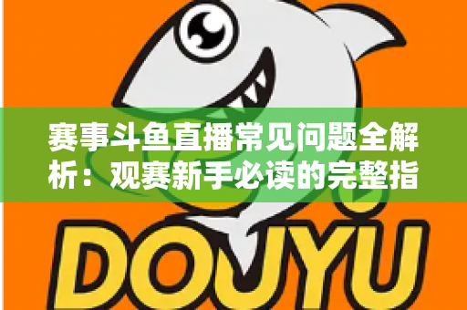 赛事斗鱼直播常见问题全解析:观赛新手必读的完整指南与实用技巧 赛事斗鱼直播常见问题全解析:观赛新手必读的完整指南与实用技巧