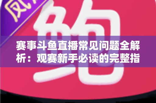 赛事斗鱼直播常见问题全解析：观赛新手必读的完整指南与实用技巧