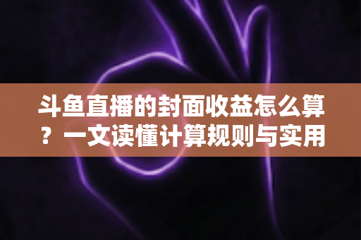 斗鱼直播的封面收益怎么算?一文读懂计算规则与实用提升技巧 斗鱼直播的封面收益怎么算?一文读懂计算规则与实用提升技巧