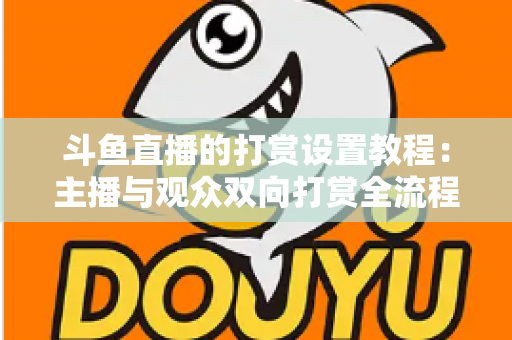 斗鱼直播的打赏设置教程：主播与观众双向打赏全流程实操指南，快速开启你的直播收益之路
