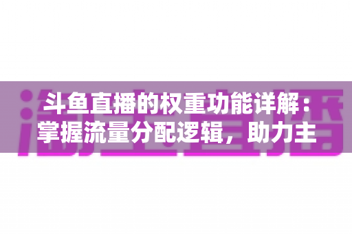 斗鱼直播的权重功能详解：掌握流量分配逻辑，助力主播快速上热门的实战指南