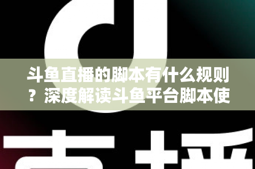 斗鱼直播的脚本有什么规则?深度解读斗鱼平台脚本使用规范与合规指南 斗鱼直播的脚本有什么规则?深度解读斗鱼平台脚本使用规范与合规指南