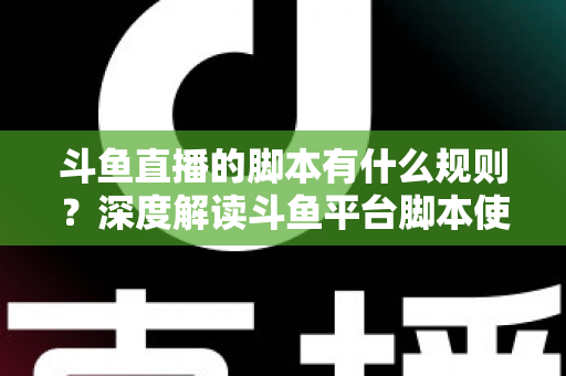 斗鱼直播的脚本有什么规则？深度解读斗鱼平台脚本使用规范与合规指南