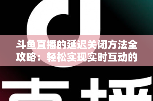 斗鱼直播的延迟关闭方法全攻略:轻松实现实时互动的完整指南 斗鱼直播的延迟关闭方法全攻略:轻松实现实时互动的完整指南
