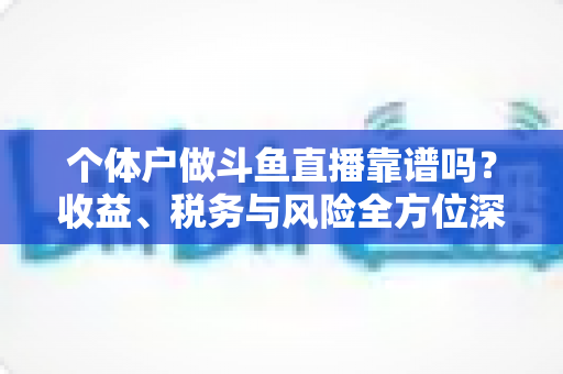 个体户做斗鱼直播靠谱吗？收益、税务与风险全方位深度解析