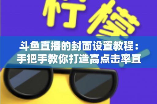 斗鱼直播的封面设置教程：手把手教你打造高点击率直播间封面