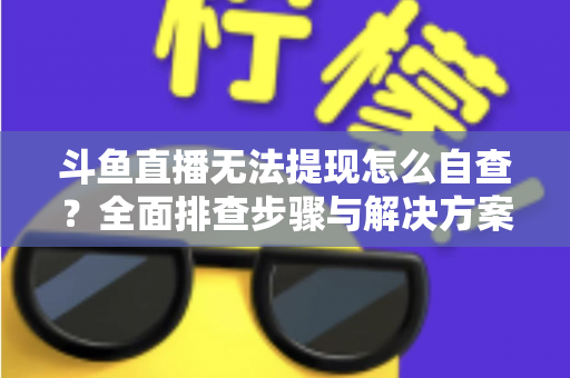 斗鱼直播无法提现怎么自查？全面排查步骤与解决方案指南