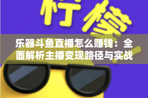 乐器斗鱼直播怎么赚钱：全面解析主播变现路径与实战技巧