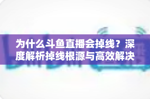 为什么斗鱼直播会掉线？深度解析掉线根源与高效解决攻略