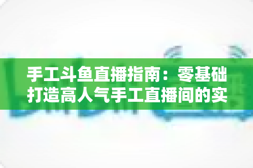 手工斗鱼直播指南：零基础打造高人气手工直播间的实战攻略