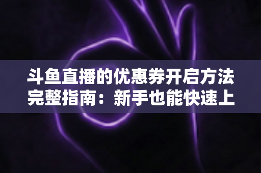 斗鱼直播的优惠券开启方法完整指南：新手也能快速上手的高效省钱攻略