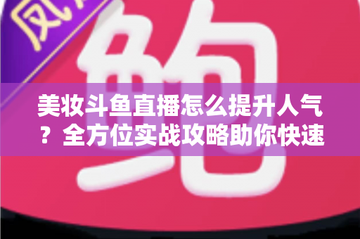 美妆斗鱼直播怎么提升人气?全方位实战攻略助你快速涨粉 美妆斗鱼直播怎么提升人气?全方位实战攻略助你快速涨粉
