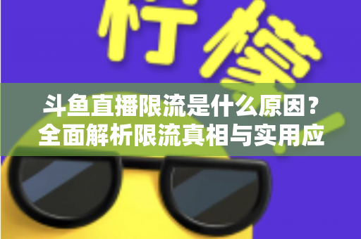 斗鱼直播限流是什么原因?全面解析限流真相与实用应对指南 斗鱼直播限流是什么原因?全面解析限流真相与实用应对指南