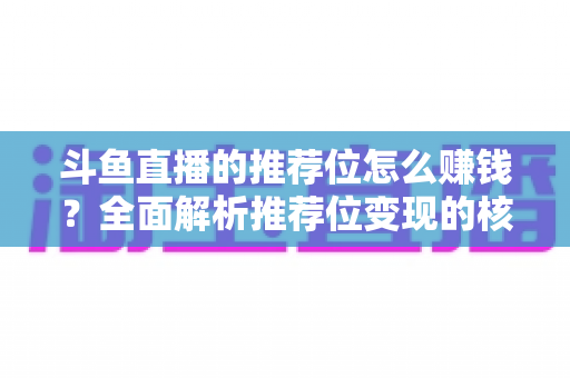 斗鱼直播的推荐位怎么赚钱？全面解析推荐位变现的核心攻略与实战技巧